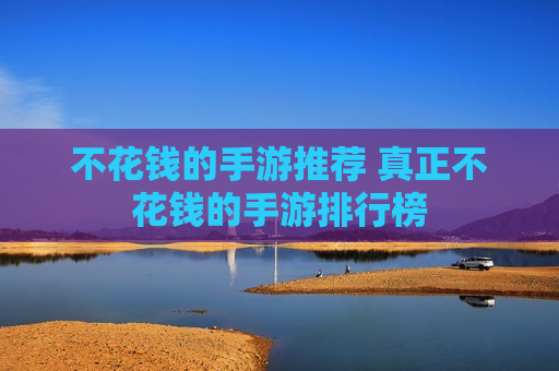 不花钱的手游推荐 真正不花钱的手游排行榜