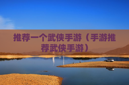 推荐一个武侠手游（手游推荐武侠手游）