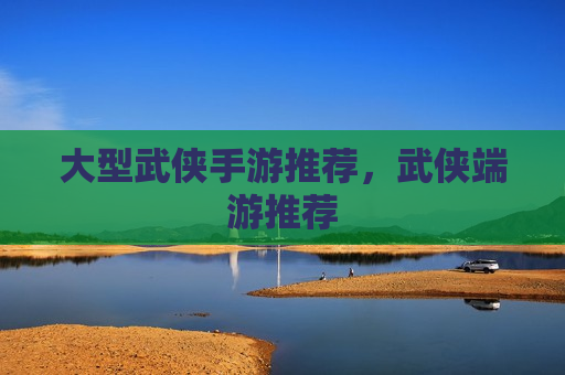 大型武侠手游推荐，武侠端游推荐