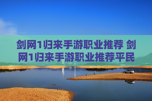 剑网1归来手游职业推荐 剑网1归来手游职业推荐平民