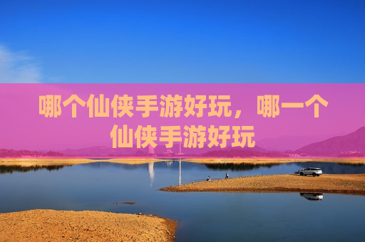哪个仙侠手游好玩，哪一个仙侠手游好玩