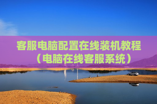 客服电脑配置在线装机教程（电脑在线客服系统）