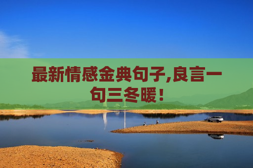 最新情感金典句子,良言一句三冬暖！