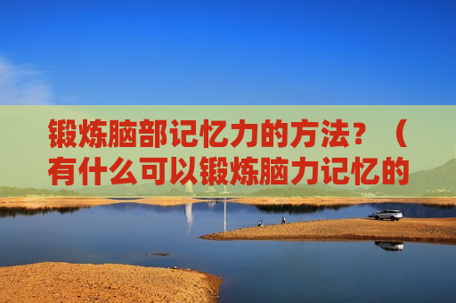 锻炼脑部记忆力的方法？（有什么可以锻炼脑力记忆的方法）