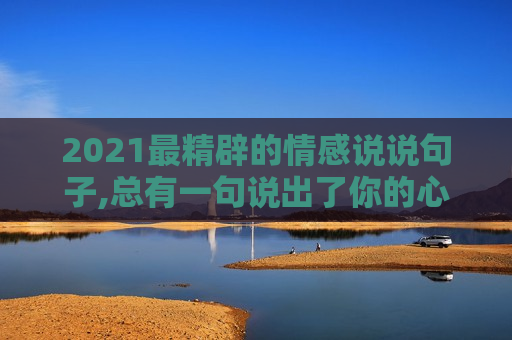 2021最精辟的情感说说句子,总有一句说出了你的心声！