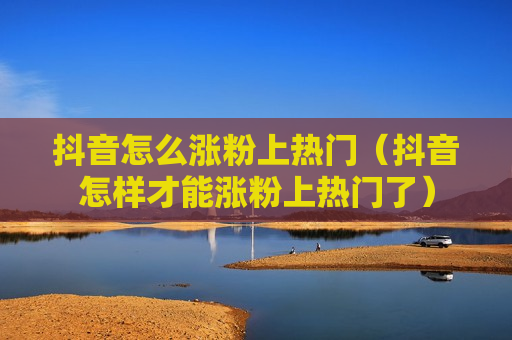 抖音怎么涨粉上热门（抖音怎样才能涨粉上热门了）