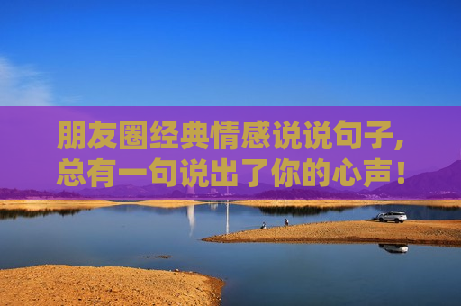 朋友圈经典情感说说句子,总有一句说出了你的心声！
