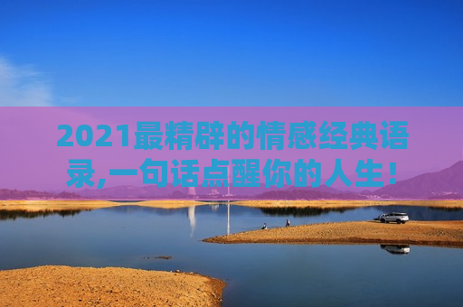 2021最精辟的情感经典语录,一句话点醒你的人生！