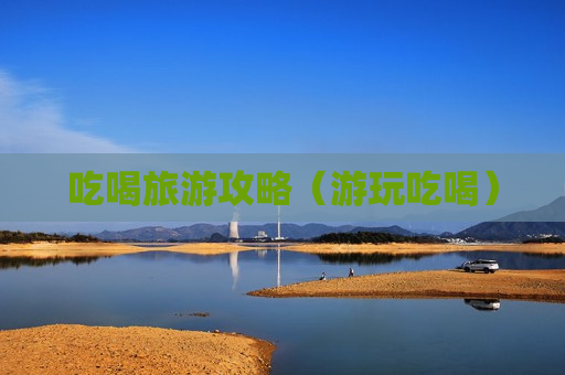 吃喝旅游攻略（游玩吃喝）