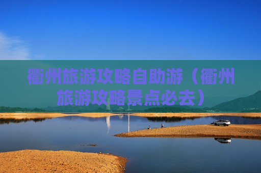 衢州旅游攻略自助游（衢州旅游攻略景点必去）