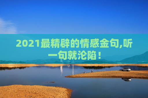 2021最精辟的情感金句,听一句就沦陷！