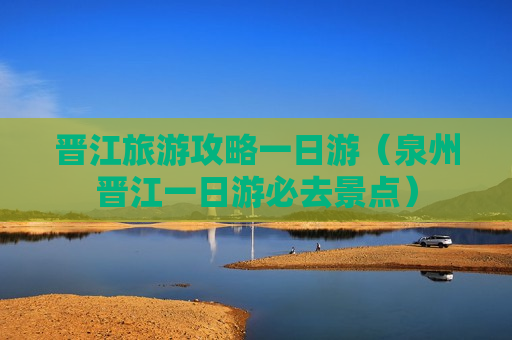 晋江旅游攻略一日游（泉州晋江一日游必去景点）