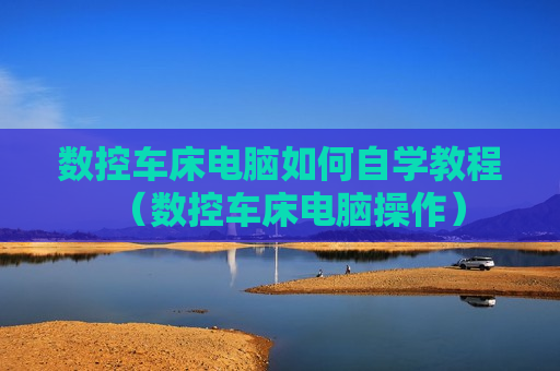 数控车床电脑如何自学教程（数控车床电脑操作）