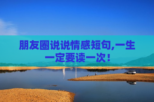 朋友圈说说情感短句,一生一定要读一次！