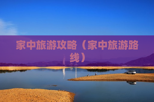 家中旅游攻略（家中旅游路线）