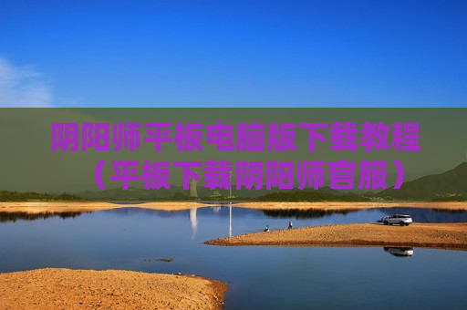 阴阳师平板电脑版下载教程（平板下载阴阳师官服）