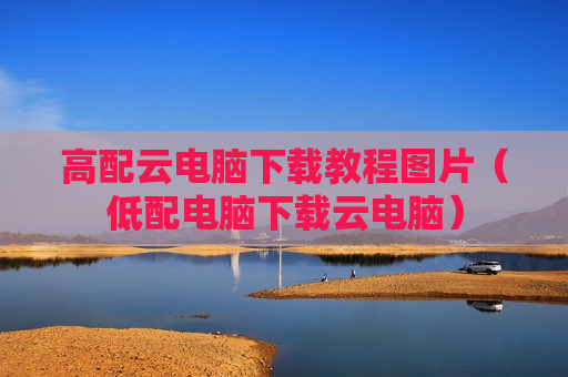 高配云电脑下载教程图片（低配电脑下载云电脑）