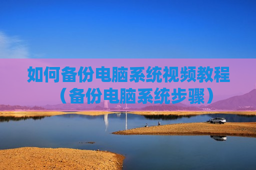如何备份电脑系统视频教程（备份电脑系统步骤）