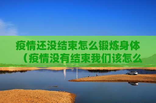 疫情还没结束怎么锻炼身体（疫情没有结束我们该怎么办）