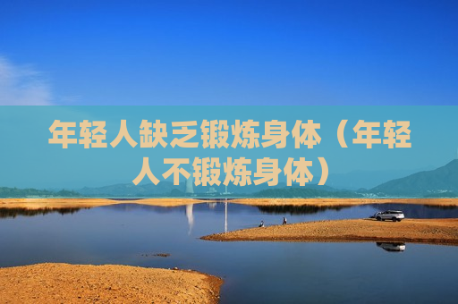 年轻人缺乏锻炼身体（年轻人不锻炼身体）
