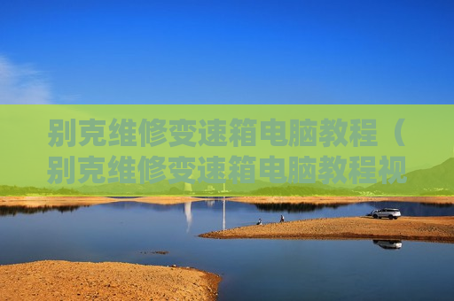 别克维修变速箱电脑教程（别克维修变速箱电脑教程视频）