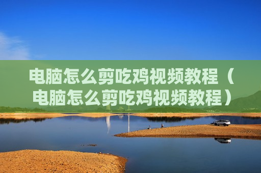 电脑怎么剪吃鸡视频教程（电脑怎么剪吃鸡视频教程）