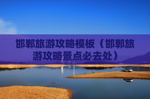 邯郸旅游攻略模板（邯郸旅游攻略景点必去处）