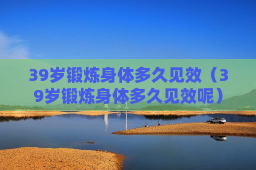 39岁锻炼身体多久见效（39岁锻炼身体多久见效呢）