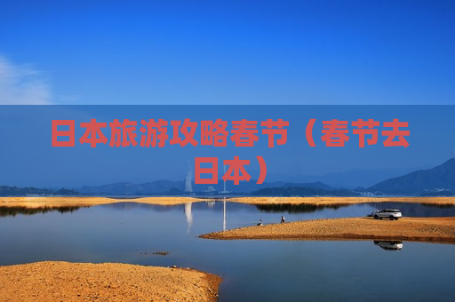 日本旅游攻略春节（春节去日本）
