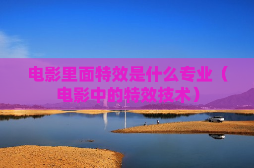 电影里面特效是什么专业（电影中的特效技术）