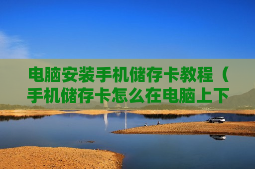 电脑安装手机储存卡教程（手机储存卡怎么在电脑上下歌）