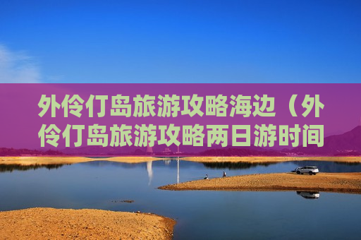 外伶仃岛旅游攻略海边（外伶仃岛旅游攻略两日游时间安排）