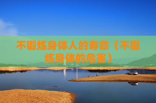 不锻炼身体人的寿命（不锻炼身体的危害）