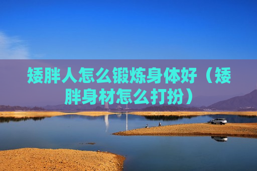 矮胖人怎么锻炼身体好（矮胖身材怎么打扮）