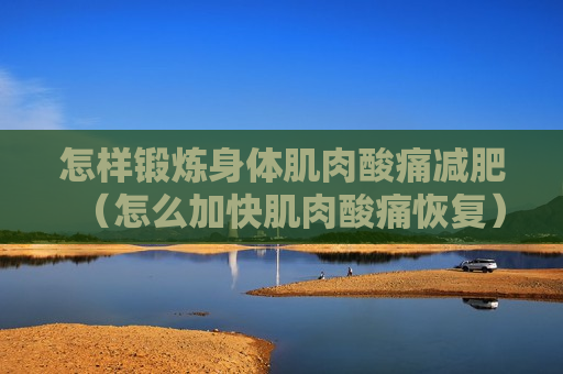 怎样锻炼身体肌肉酸痛减肥（怎么加快肌肉酸痛恢复）