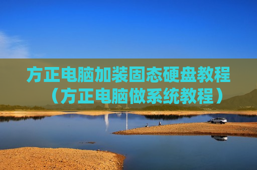 方正电脑加装固态硬盘教程（方正电脑做系统教程）