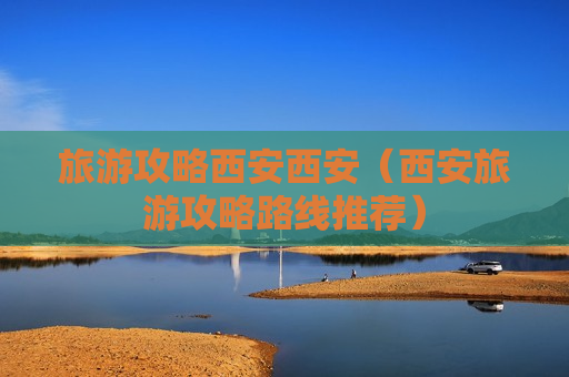 旅游攻略西安西安（西安旅游攻略路线推荐）