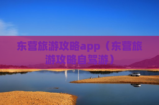 东营旅游攻略app（东营旅游攻略自驾游）