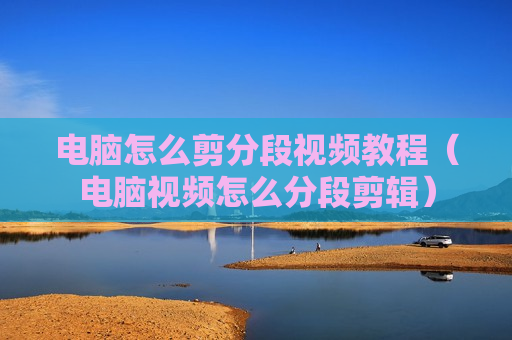 电脑怎么剪分段视频教程（电脑视频怎么分段剪辑）