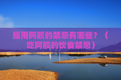 服用阿胶的禁忌有哪些？（吃阿胶的饮食禁忌）