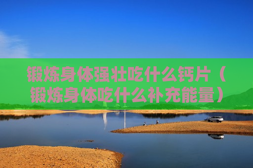 锻炼身体强壮吃什么钙片（锻炼身体吃什么补充能量）