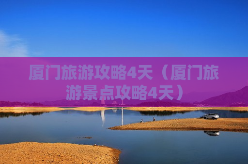 厦门旅游攻略4天（厦门旅游景点攻略4天）