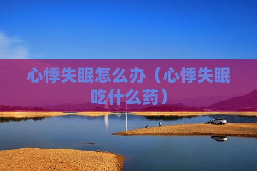 心悸失眠怎么办（心悸失眠吃什么药）