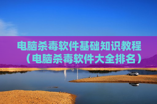 电脑杀毒软件基础知识教程（电脑杀毒软件大全排名）