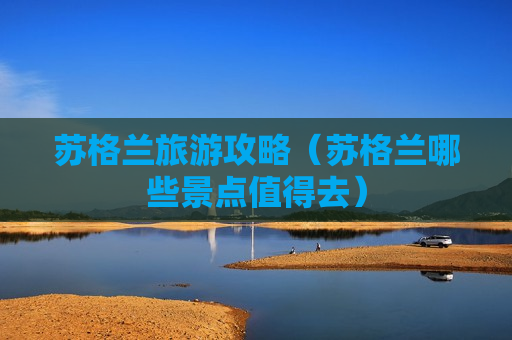 苏格兰旅游攻略（苏格兰哪些景点值得去）