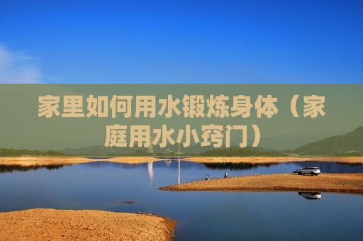 家里如何用水锻炼身体（家庭用水小窍门）