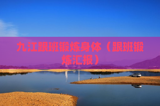 九江跟班锻炼身体（跟班锻炼汇报）