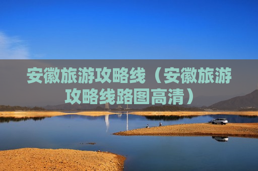 安徽旅游攻略线（安徽旅游攻略线路图高清）