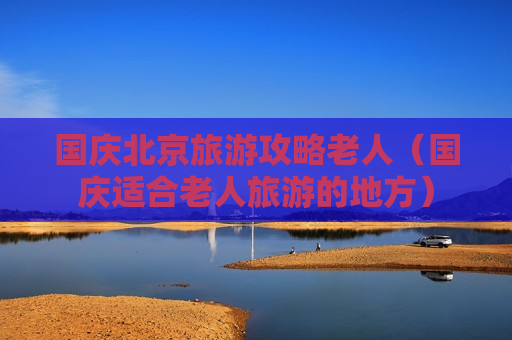 国庆北京旅游攻略老人（国庆适合老人旅游的地方）