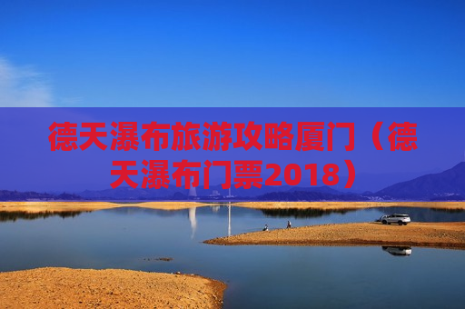 德天瀑布旅游攻略厦门（德天瀑布门票2018）